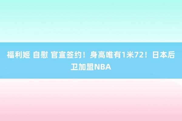 福利姬 自慰 官宣签约！身高唯有1米72！日本后卫加盟NBA