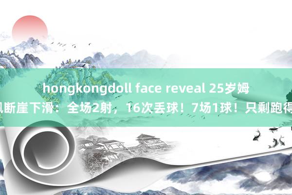 hongkongdoll face reveal 25岁姆巴佩断崖下滑：全场2射，16次丢球！7场1球！只剩跑得快？