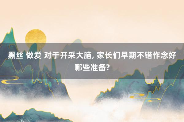 黑丝 做爱 对于开采大脑， 家长们早期不错作念好哪些准备?