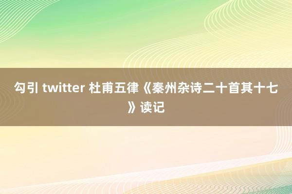 勾引 twitter 杜甫五律《秦州杂诗二十首其十七》读记