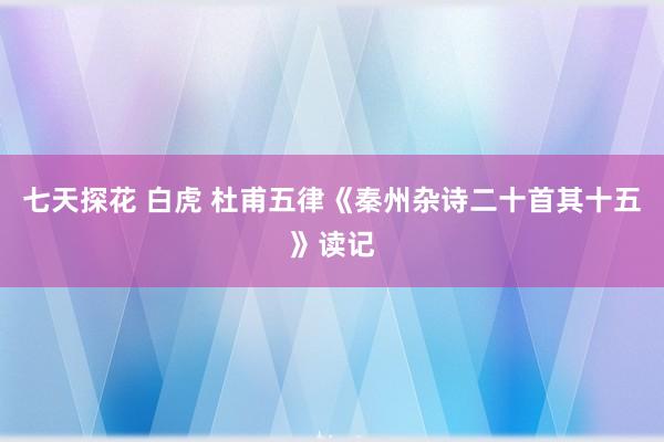 七天探花 白虎 杜甫五律《秦州杂诗二十首其十五》读记