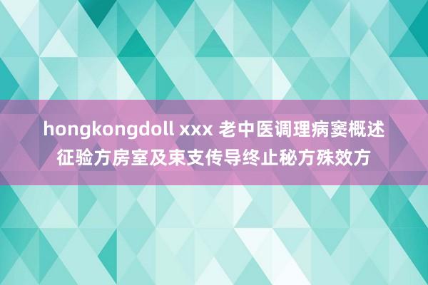 hongkongdoll xxx 老中医调理病窦概述征验方房室及束支传导终止秘方殊效方