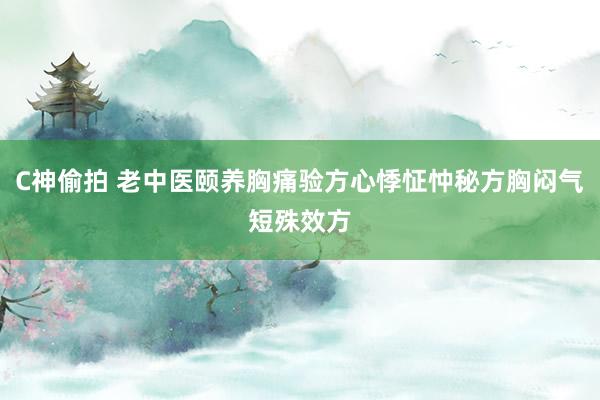 C神偷拍 老中医颐养胸痛验方心悸怔忡秘方胸闷气短殊效方