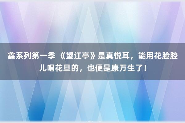 鑫系列第一季 《望江亭》是真悦耳，能用花脸腔儿唱花旦的，也便是康万生了！