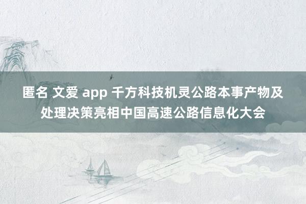 匿名 文爱 app 千方科技机灵公路本事产物及处理决策亮相中国高速公路信息化大会