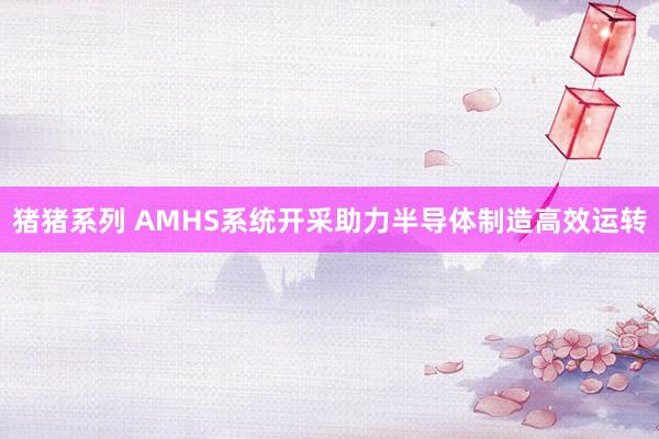 猪猪系列 AMHS系统开采助力半导体制造高效运转