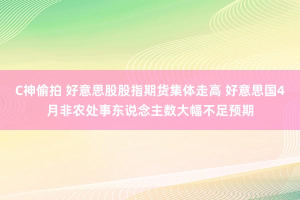 C神偷拍 好意思股股指期货集体走高 好意思国4月非农处事东说念主数大幅不足预期