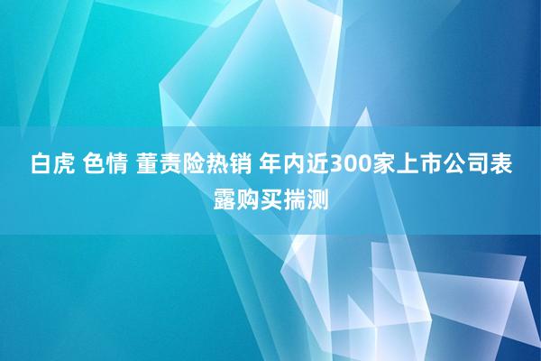 白虎 色情 董责险热销 年内近300家上市公司表露购买揣测