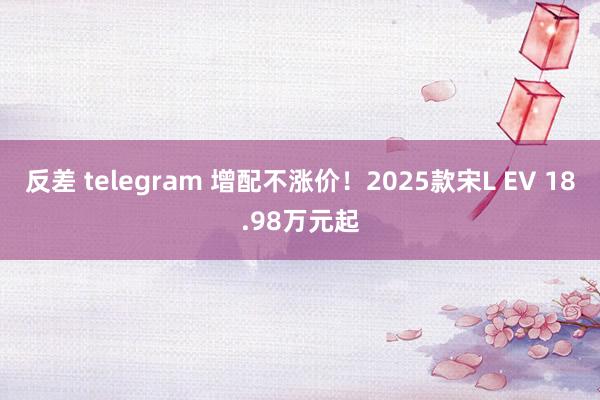 反差 telegram 增配不涨价！2025款宋L EV 18.98万元起