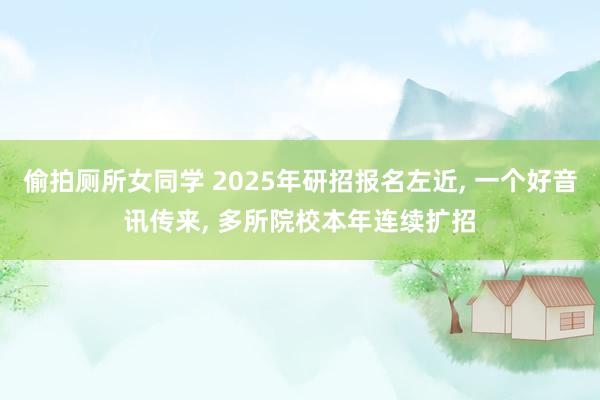 偷拍厕所女同学 2025年研招报名左近， 一个好音讯传来， 多所院校本年连续扩招