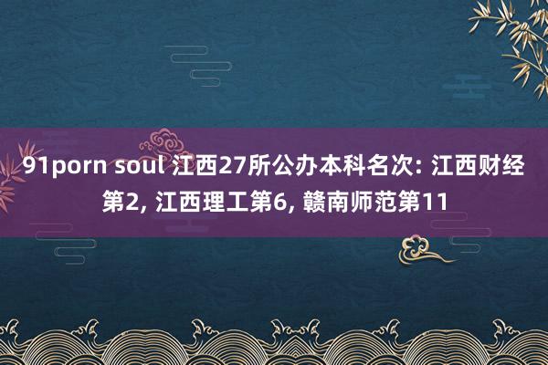 91porn soul 江西27所公办本科名次: 江西财经第2， 江西理工第6， 赣南师范第11