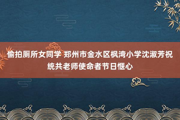 偷拍厕所女同学 郑州市金水区枫湾小学沈淑芳祝统共老师使命者节日惬心