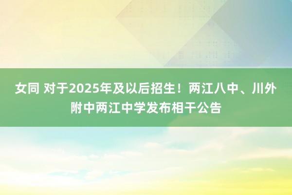 女同 对于2025年及以后招生！两江八中、川外附中两江中学发布相干公告