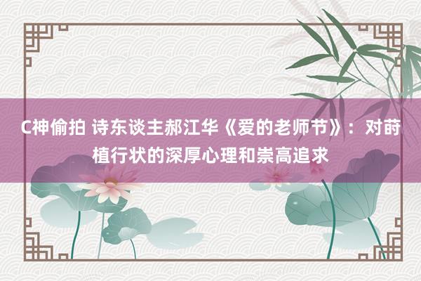 C神偷拍 诗东谈主郝江华《爱的老师节》：对莳植行状的深厚心理和崇高追求