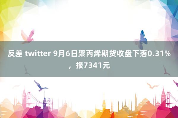 反差 twitter 9月6日聚丙烯期货收盘下落0.31%，报7341元