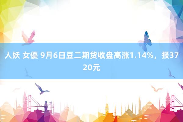 人妖 女優 9月6日豆二期货收盘高涨1.14%，报3720元