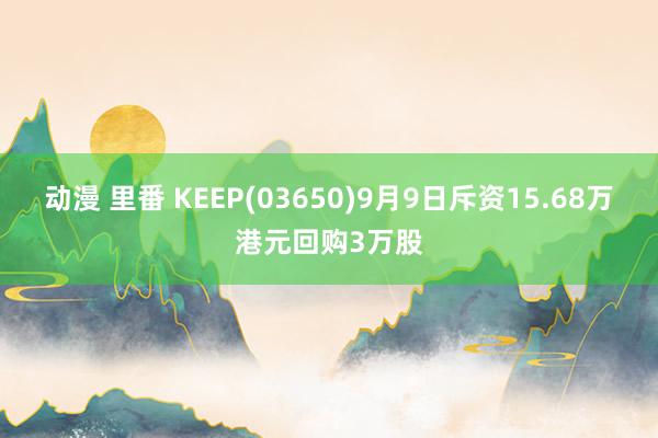 动漫 里番 KEEP(03650)9月9日斥资15.68万港元回购3万股