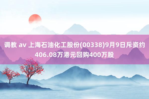 调教 av 上海石油化工股份(00338)9月9日斥资约406.08万港元回购400万股