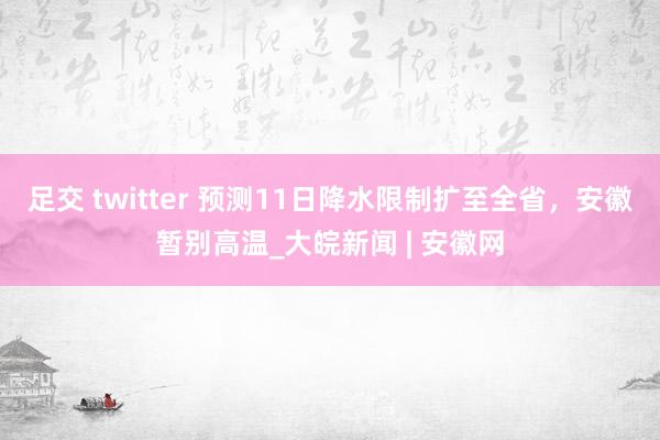 足交 twitter 预测11日降水限制扩至全省，安徽暂别高温_大皖新闻 | 安徽网