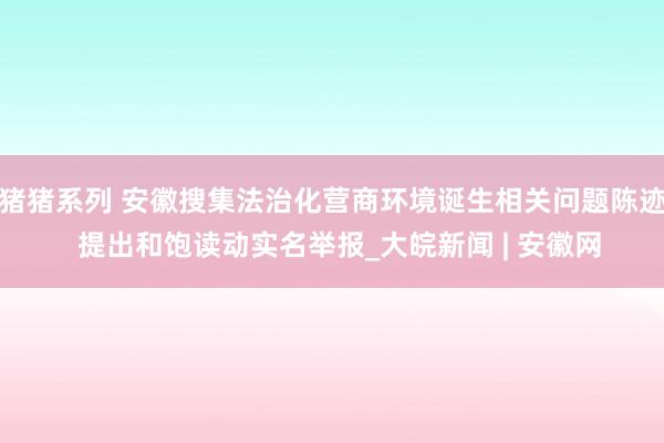 猪猪系列 安徽搜集法治化营商环境诞生相关问题陈迹  提出和饱读动实名举报_大皖新闻 | 安徽网