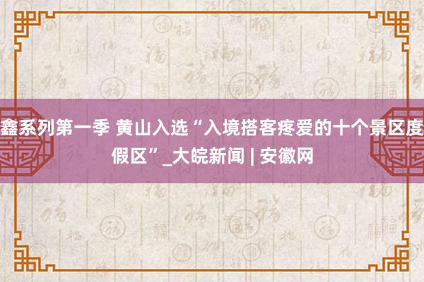 鑫系列第一季 黄山入选“入境搭客疼爱的十个景区度假区”_大皖新闻 | 安徽网