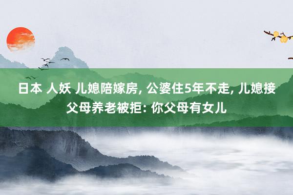 日本 人妖 儿媳陪嫁房， 公婆住5年不走， 儿媳接父母养老被拒: 你父母有女儿