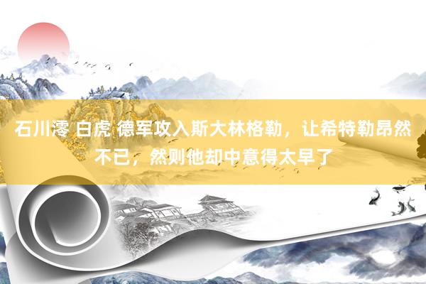 石川澪 白虎 德军攻入斯大林格勒，让希特勒昂然不已，然则他却中意得太早了