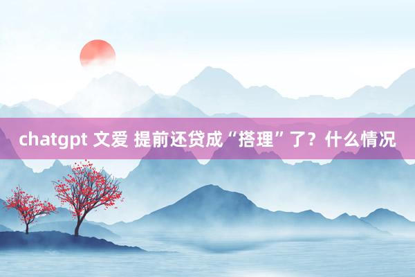 chatgpt 文爱 提前还贷成“搭理”了？什么情况