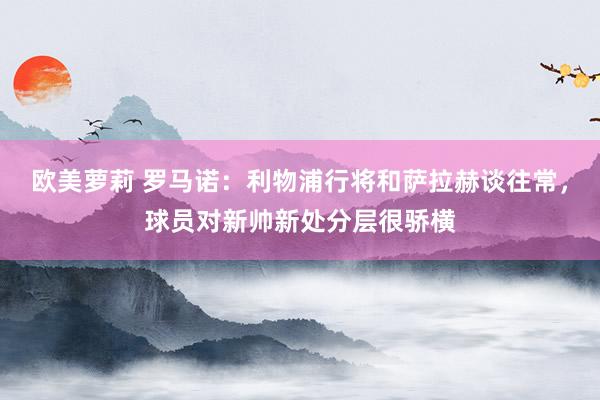 欧美萝莉 罗马诺：利物浦行将和萨拉赫谈往常，球员对新帅新处分层很骄横