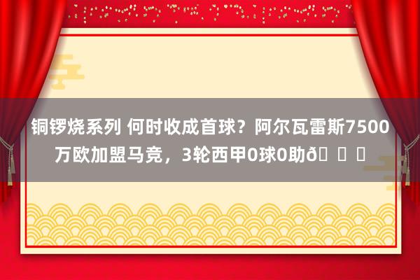 铜锣烧系列 何时收成首球？阿尔瓦雷斯7500万欧加盟马竞，3轮西甲0球0助😞