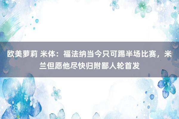 欧美萝莉 米体：福法纳当今只可踢半场比赛，米兰但愿他尽快归附鄙人轮首发