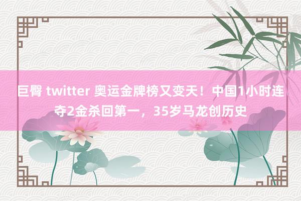 巨臀 twitter 奥运金牌榜又变天！中国1小时连夺2金杀回第一，35岁马龙创历史