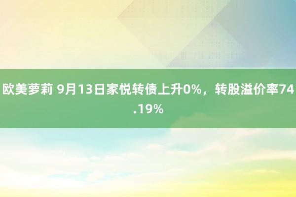 欧美萝莉 9月13日家悦转债上升0%，转股溢价率74.19%