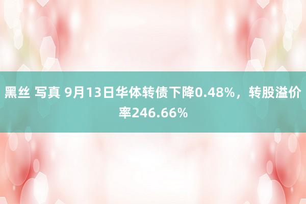 黑丝 写真 9月13日华体转债下降0.48%，转股溢价率246.66%