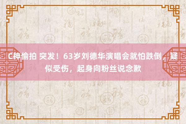 C神偷拍 突发！63岁刘德华演唱会就怕跌倒，疑似受伤，起身向粉丝说念歉