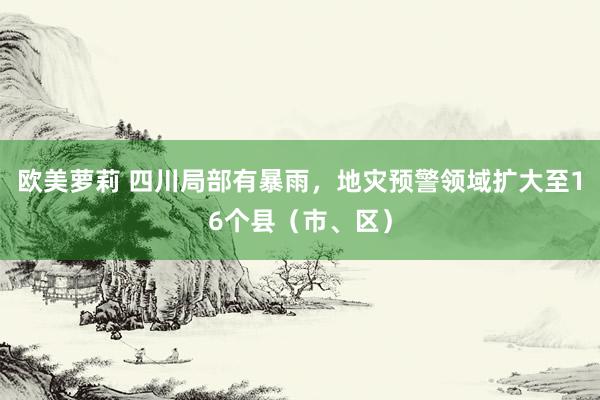 欧美萝莉 四川局部有暴雨，地灾预警领域扩大至16个县（市、区）