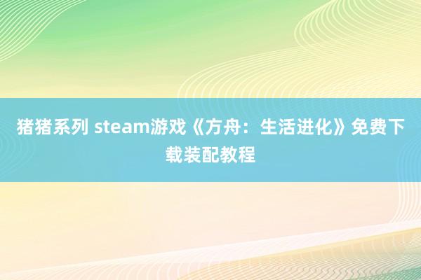 猪猪系列 steam游戏《方舟：生活进化》免费下载装配教程