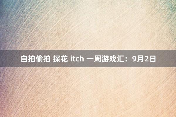 自拍偷拍 探花 itch 一周游戏汇：9月2日