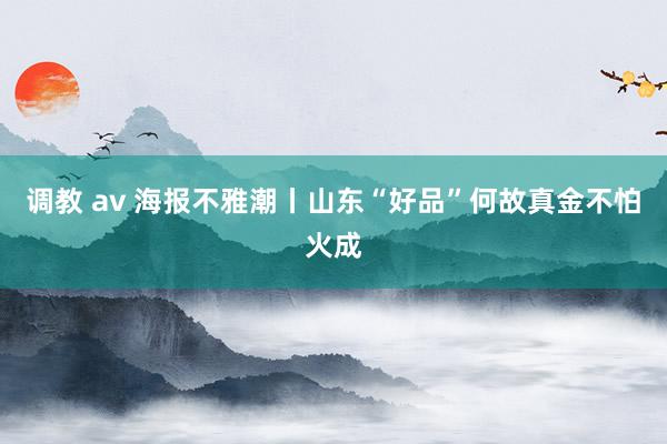 调教 av 海报不雅潮丨山东“好品”何故真金不怕火成