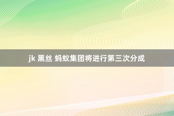 jk 黑丝 蚂蚁集团将进行第三次分成