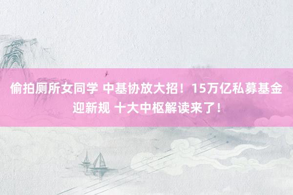 偷拍厕所女同学 中基协放大招！15万亿私募基金迎新规 十大中枢解读来了！