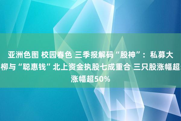 亚洲色图 校园春色 三季报解码“股神”：私募大佬冯柳与“聪惠钱”北上资金执股七成重合 三只股涨幅超50%