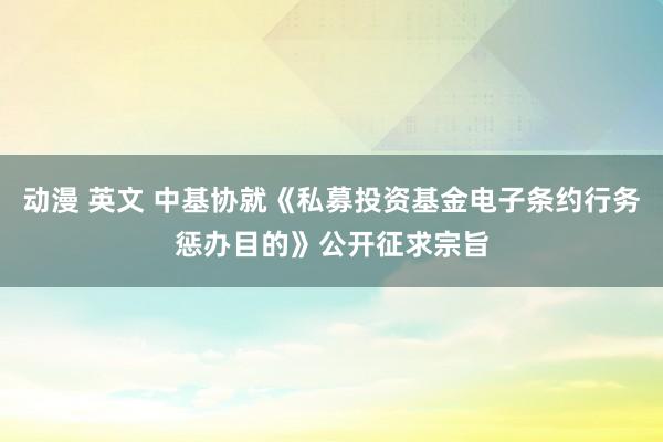 动漫 英文 中基协就《私募投资基金电子条约行务惩办目的》公开征求宗旨