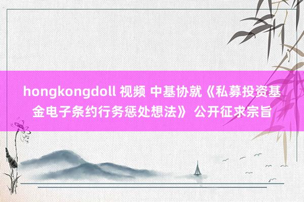 hongkongdoll 视频 中基协就《私募投资基金电子条约行务惩处想法》 公开征求宗旨