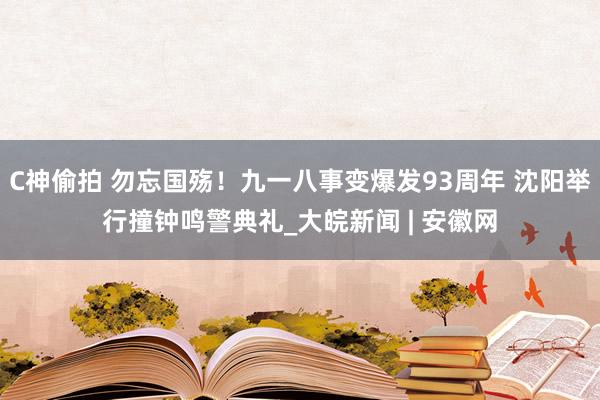 C神偷拍 勿忘国殇！九一八事变爆发93周年 沈阳举行撞钟鸣警典礼_大皖新闻 | 安徽网