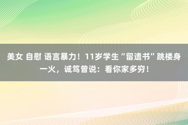 美女 自慰 语言暴力！11岁学生“留遗书”跳楼身一火，诚笃曾说：看你家多穷！