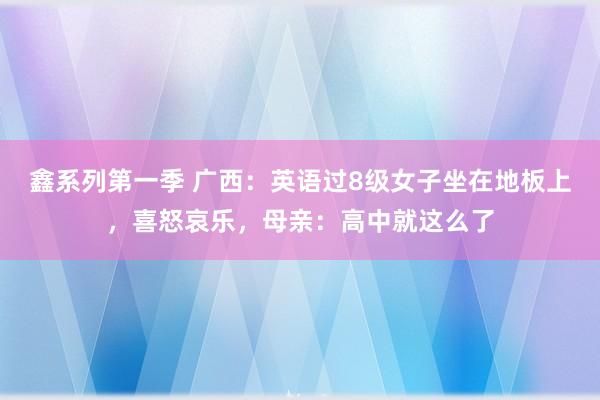 鑫系列第一季 广西：英语过8级女子坐在地板上，喜怒哀乐，母亲：高中就这么了