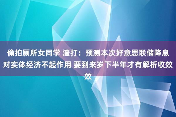 偷拍厕所女同学 渣打：预测本次好意思联储降息对实体经济不起作用 要到来岁下半年才有解析收效