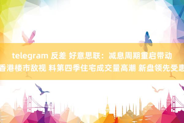 telegram 反差 好意思联：减息周期重启带动香港楼市敌视 料第四季住宅成交量高潮 新盘领先受惠