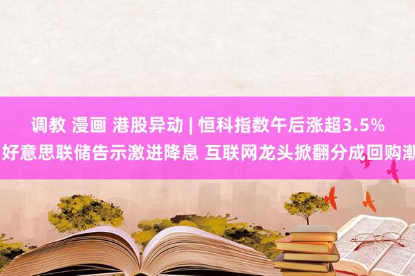 调教 漫画 港股异动 | 恒科指数午后涨超3.5% 好意思联储告示激进降息 互联网龙头掀翻分成回购潮